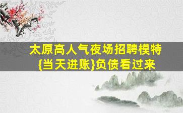 太原高人气夜场招聘模特{当天进账}负债看过来